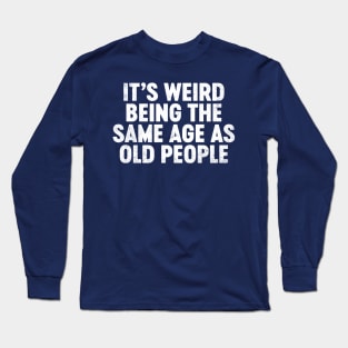 It's Weird Being The Same Age As Old People Funny Long Sleeve T-Shirt